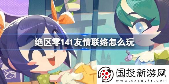 絕區零141友情聯絡活動介紹-141友情聯絡怎么玩