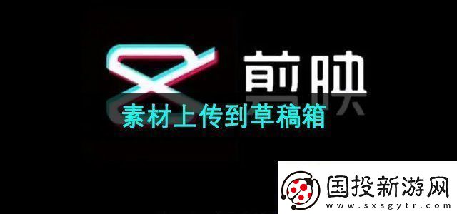 剪映素材怎么上傳到草稿箱素材上傳到草稿箱方法無限數碼